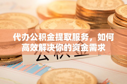 息烽代办公积金提取服务，如何高效解决你的资金需求
