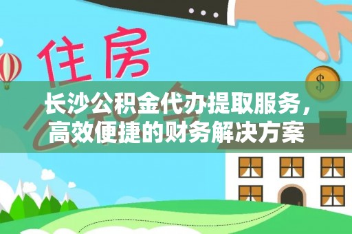 息烽长沙公积金代办提取服务，高效便捷的财务解决方案
