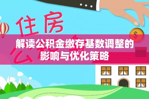 息烽解读公积金缴存基数调整的影响与优化策略