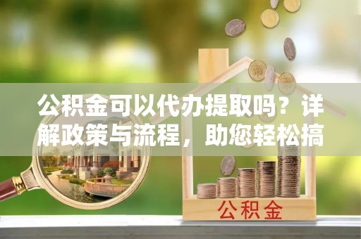 息烽公积金可以代办提取吗？详解政策与流程，助您轻松搞定！