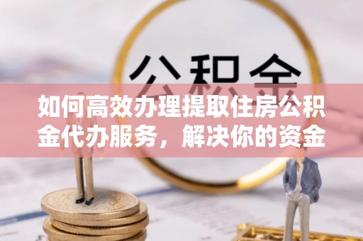 息烽如何高效办理提取住房公积金代办服务，解决你的资金需求