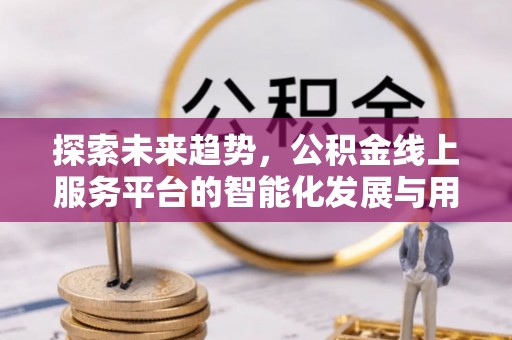 息烽探索未来趋势，公积金线上服务平台的智能化发展与用户便利性提升