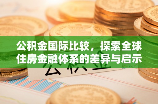 息烽公积金国际比较，探索全球住房金融体系的差异与启示