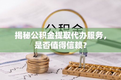 息烽揭秘公积金提取代办服务，是否值得信赖？