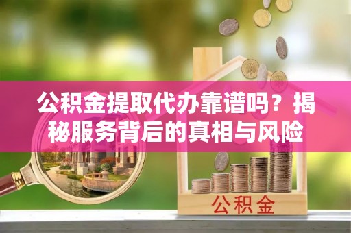 息烽公积金提取代办靠谱吗？揭秘服务背后的真相与风险