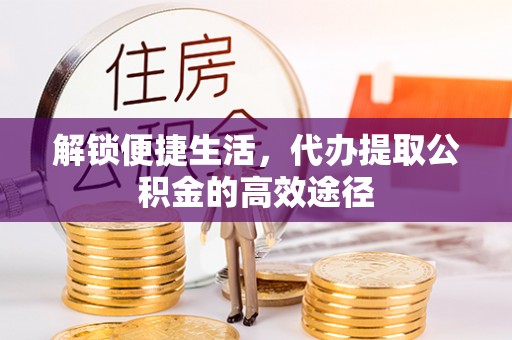 息烽解锁便捷生活，代办提取公积金的高效途径