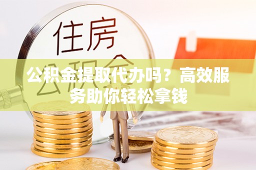 息烽公积金提取代办吗？高效服务助你轻松拿钱