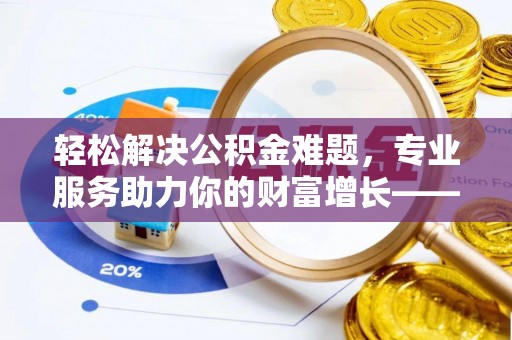 息烽轻松解决公积金难题，专业服务助力你的财富增长——代办公积金提取