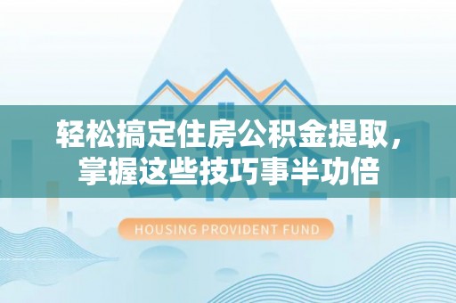 息烽轻松搞定住房公积金提取，掌握这些技巧事半功倍