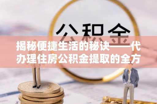 息烽揭秘便捷生活的秘诀——代办理住房公积金提取的全方位指南