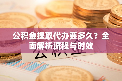 息烽公积金提取代办要多久？全面解析流程与时效