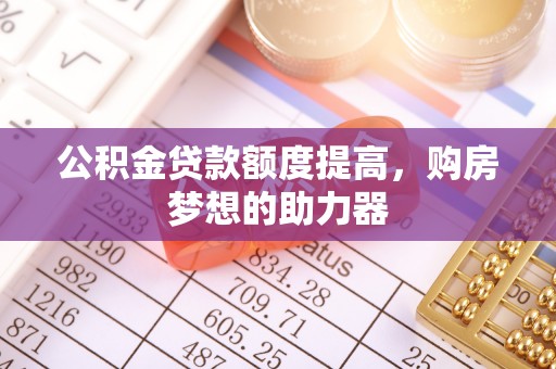 息烽公积金贷款额度提高，购房梦想的助力器