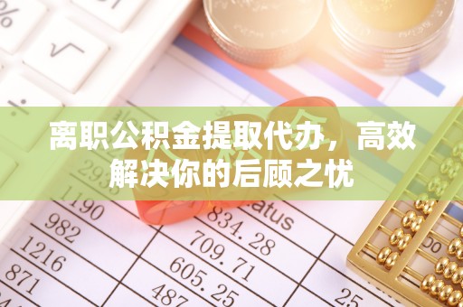 息烽离职公积金提取代办，高效解决你的后顾之忧