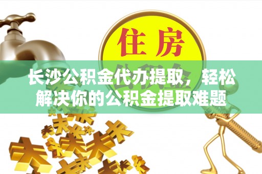 息烽长沙公积金代办提取，轻松解决你的公积金提取难题