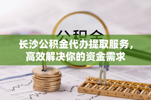 息烽长沙公积金代办提取服务，高效解决你的资金需求