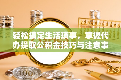 息烽轻松搞定生活琐事，掌握代办提取公积金技巧与注意事项