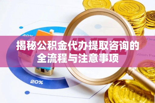 息烽揭秘公积金代办提取咨询的全流程与注意事项