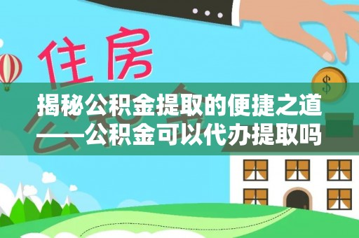 息烽揭秘公积金提取的便捷之道——公积金可以代办提取吗？