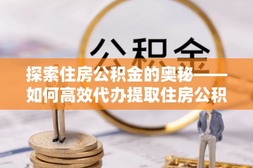 息烽探索住房公积金的奥秘——如何高效代办提取住房公积金