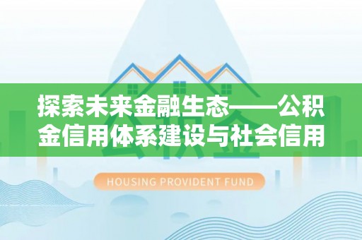 息烽探索未来金融生态——公积金信用体系建设与社会信用体系的深度融合