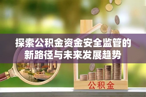 息烽探索公积金资金安全监管的新路径与未来发展趋势