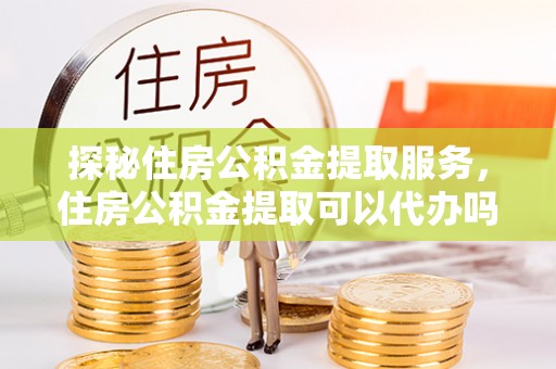 息烽探秘住房公积金提取服务，住房公积金提取可以代办吗的全方位解析