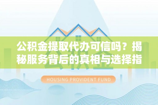 息烽公积金提取代办可信吗？揭秘服务背后的真相与选择指南