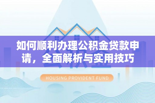 息烽如何顺利办理公积金贷款申请，全面解析与实用技巧