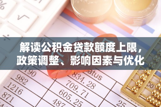 息烽解读公积金贷款额度上限，政策调整、影响因素与优化策略