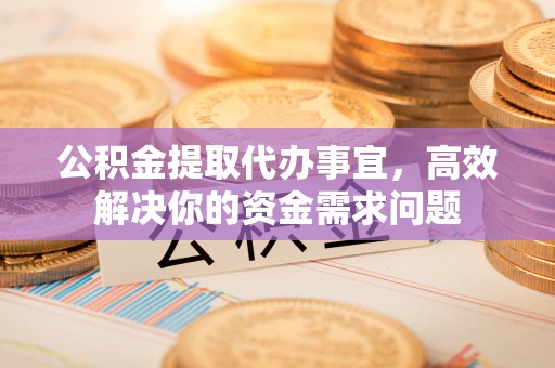 息烽公积金提取代办事宜，高效解决你的资金需求问题