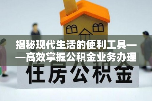 息烽揭秘现代生活的便利工具——高效掌握公积金业务办理流程的关键步骤