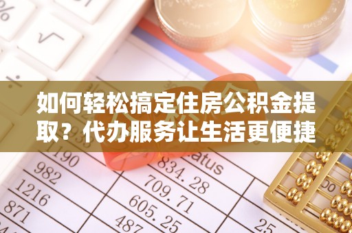 息烽如何轻松搞定住房公积金提取？代办服务让生活更便捷