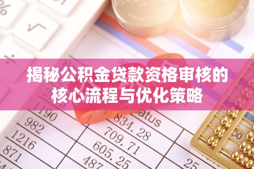 息烽揭秘公积金贷款资格审核的核心流程与优化策略