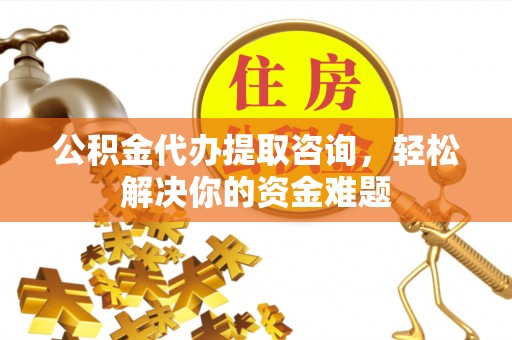 息烽公积金代办提取咨询，轻松解决你的资金难题