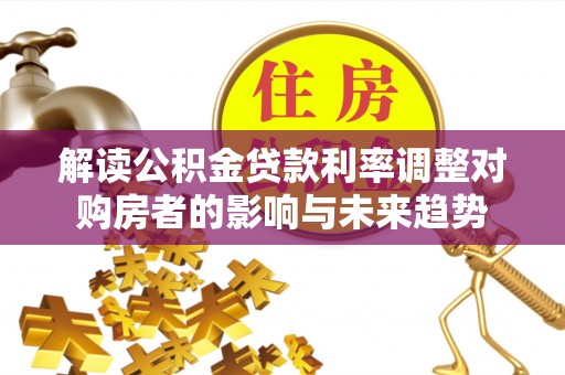 息烽解读公积金贷款利率调整对购房者的影响与未来趋势