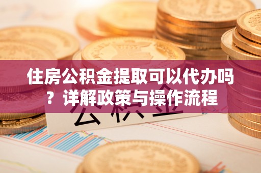 息烽住房公积金提取可以代办吗？详解政策与操作流程