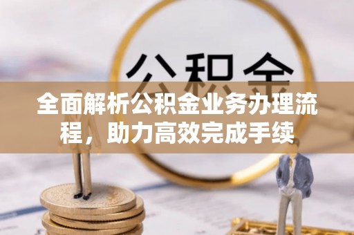 息烽全面解析公积金业务办理流程，助力高效完成手续