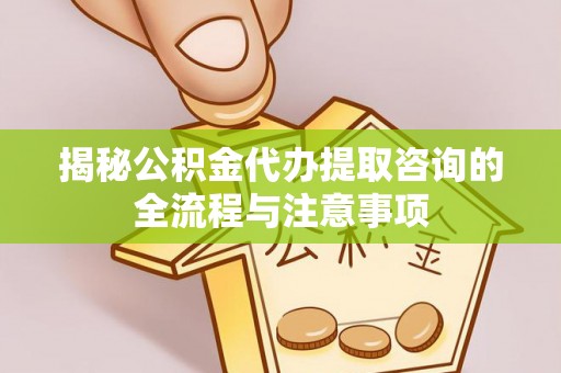 息烽揭秘公积金代办提取咨询的全流程与注意事项