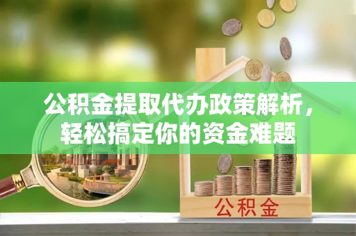 息烽公积金提取代办政策解析，轻松搞定你的资金难题