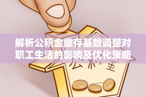 息烽解析公积金缴存基数调整对职工生活的影响及优化策略