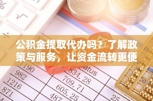 息烽公积金提取代办吗？了解政策与服务，让资金流转更便捷