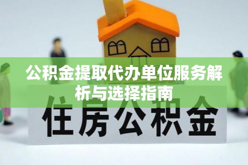 息烽公积金提取代办单位服务解析与选择指南