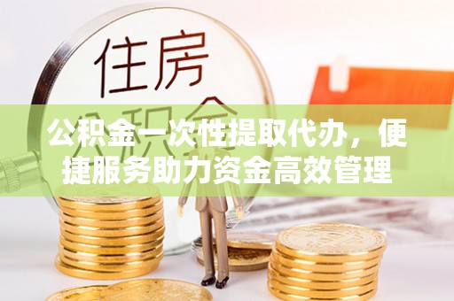 息烽公积金一次性提取代办，便捷服务助力资金高效管理