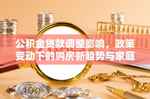 息烽公积金贷款调整影响，政策变动下的购房新趋势与家庭财务规划