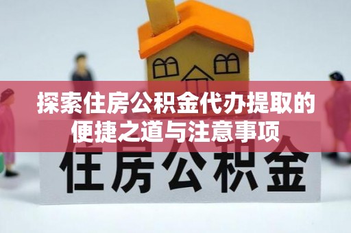 息烽探索住房公积金代办提取的便捷之道与注意事项