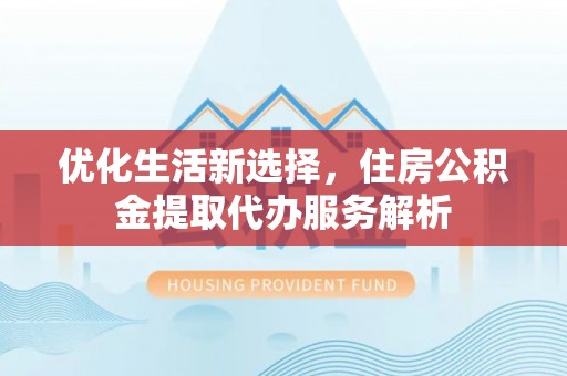 息烽优化生活新选择，住房公积金提取代办服务解析