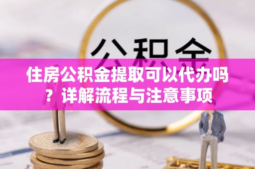 息烽住房公积金提取可以代办吗？详解流程与注意事项
