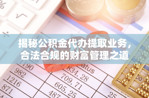息烽揭秘公积金代办提取业务，合法合规的财富管理之道