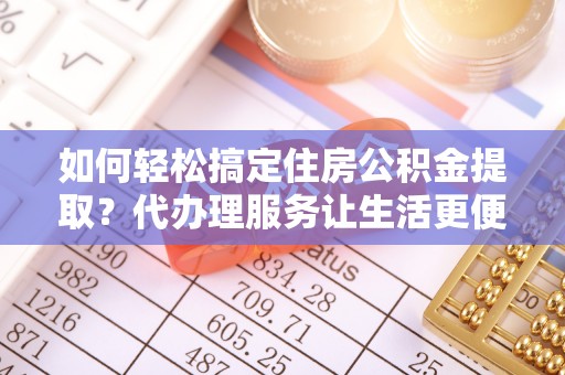 息烽如何轻松搞定住房公积金提取？代办理服务让生活更便捷！