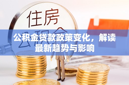 息烽公积金贷款政策变化，解读最新趋势与影响
